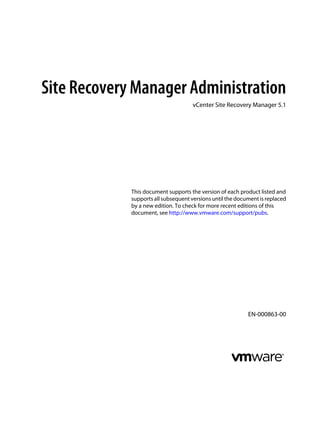 Site Recovery Manager Administration
                                     vCenter Site Recovery Manager 5.1




             This document supports the version of each product listed and
             supports all subsequent versions until the document is replaced
             by a new edition. To check for more recent editions of this
             document, see http://www.vmware.com/support/pubs.




                                                            EN-000863-00
 