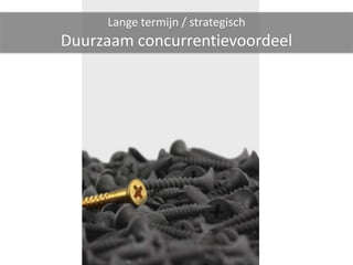 Lange termijn / strategisch
Duurzaam concurrentievoordeel
 