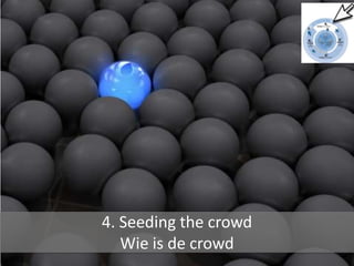 4. Seeding the crowd
   Wie is de crowd
 