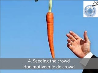 4. Seeding the crowd
Hoe motiveer je de crowd
 