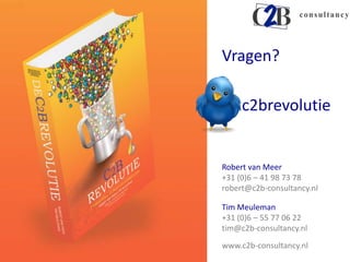 Vragen?

     c2brevolutie


Robert van Meer
+31 (0)6 – 41 98 73 78
robert@c2b-consultancy.nl

Tim Meuleman
+31 (0)6 – 55 77 06 22
tim@c2b-consultancy.nl
www.c2b-consultancy.nl
 
