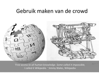 Gebruik maken van de crowd




‘Free access to all human knowledge. Some called it impossible,
         I called it Wikipedia. ‘ Jimmy Wales, Wikipedia
 