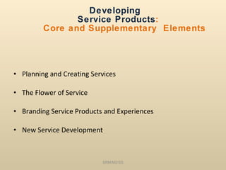 Developing   Service Products :     Core and Supplementary  Elements Planning and Creating Services The Flower of Service Branding Service Products and Experiences New Service Development SRM/M2/SS 