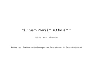“aut viam inveniam aut faciam.”
!
“I will ﬁnd a way, or I will make one”

Follow me : @milnemedia @scotpapers @scottishmedia @scottishjschool

 
