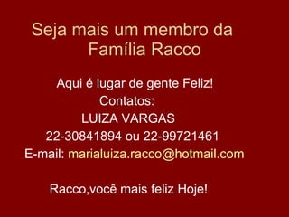 Seja mais um membro da  Família Racco Aqui é lugar de gente Feliz! Contatos: LUIZA VARGAS 22-30841894 ou 22-99721461 E-mail:  [email_address] Racco,você mais feliz Hoje! 