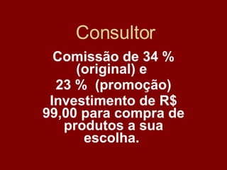 Consultor Comissão de 34 % (original) e  23 %  (promoção) Investimento de R$ 99,00 para compra de produtos a sua escolha.   