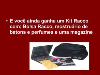 E você ainda ganha um Kit Racco com: Bolsa Racco, mostruário de batons e perfumes e uma magazine   