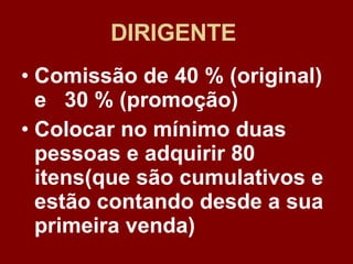 DIRIGENTE   Comissão de 40 % (original) e  30 % (promoção) Colocar no mínimo duas pessoas e adquirir 80 itens(que são cumulativos e estão contando desde a sua primeira venda)   