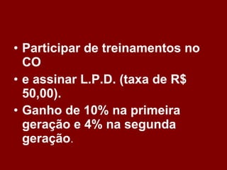 Participar de treinamentos no CO   e assinar L.P.D. (taxa de R$ 50,00).   Ganho de 10% na primeira geração e 4% na segunda geração . 