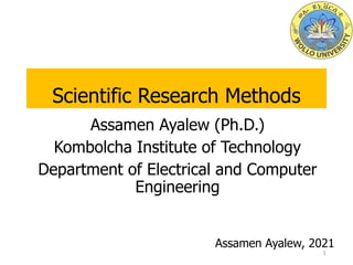Scientific Research Methods
Assamen Ayalew (Ph.D.)
Kombolcha Institute of Technology
Department of Electrical and Computer
Engineering
Assamen Ayalew, 2021
1
 