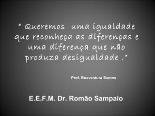 “ Queremos uma igualdade
que reconheça as diferenças e
    uma diferença que não
   produza desigualdade .”

              Prof. Boaventura Santos




   E.E.F.M. Dr. Romão Sampaio
 
