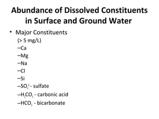 Abundance of Dissolved Constituents
in Surface and Ground Water
• Major Constituents
(> 5 mg/L)
–Ca
–Mg
–Na
–Cl
–Si
–SO4
2-
- sulfate
–H2CO3 - carbonic acid
–HCO3
-
- bicarbonate
 