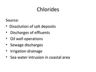 Chlorides
Source:
• Dissolution of salt deposits
• Discharges of effluents
• Oil well operations
• Sewage discharges
• Irrigation drainage
• Sea water intrusion in coastal area
 