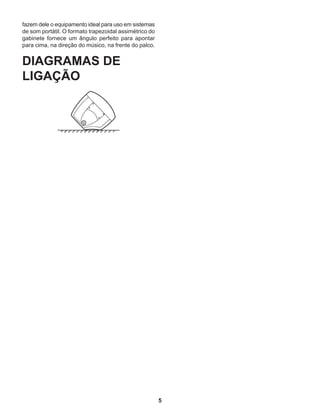 5
fazem dele o equipamento ideal para uso em sistemas
de som portátil. O formato trapezoidal assimétrico do
gabinete fornece um ângulo perfeito para apontar
para cima, na direção do músico, na frente do palco.
DIAGRAMAS DE
LIGAÇÃO
 