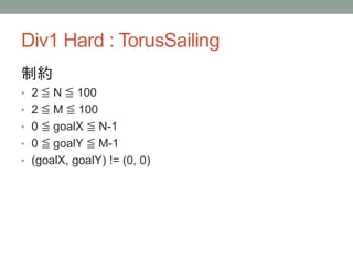 Div1 Hard : TorusSailing
制約
• 2 ≦ N ≦ 100
• 2 ≦ M ≦ 100
• 0 ≦ goalX ≦ N-1
• 0 ≦ goalY ≦ M-1
• (goalX, goalY) != (0, 0)
 