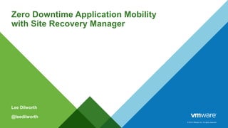 © 2014 VMware Inc. All rights reserved.
Zero Downtime Application Mobility
with Site Recovery Manager
Lee Dilworth
@leedilworth
 