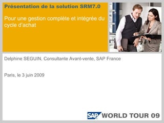 Présentation de la solution SRM7.0

Pour une gestion complète et intégrée du
cycle d’achat




Delphine SEGUIN, Consultante Avant-vente, SAP France


Paris, le 3 juin 2009
 