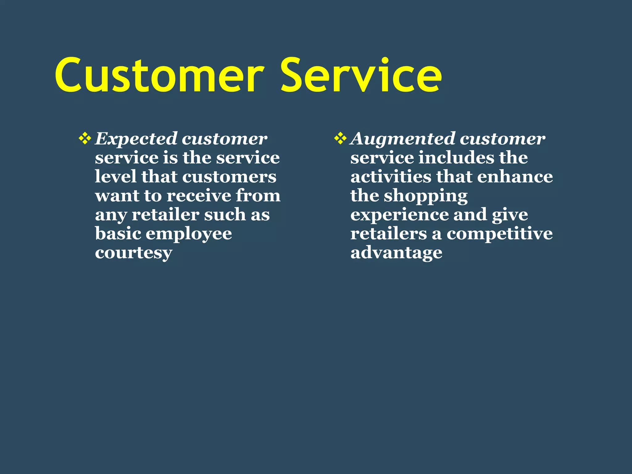 Customer Service
 Expected customer         Augmented customer
  service is the service     service includes the
  level that customers       activities that enhance
  want to receive from       the shopping
  any retailer such as       experience and give
  basic employee             retailers a competitive
  courtesy                   advantage
 