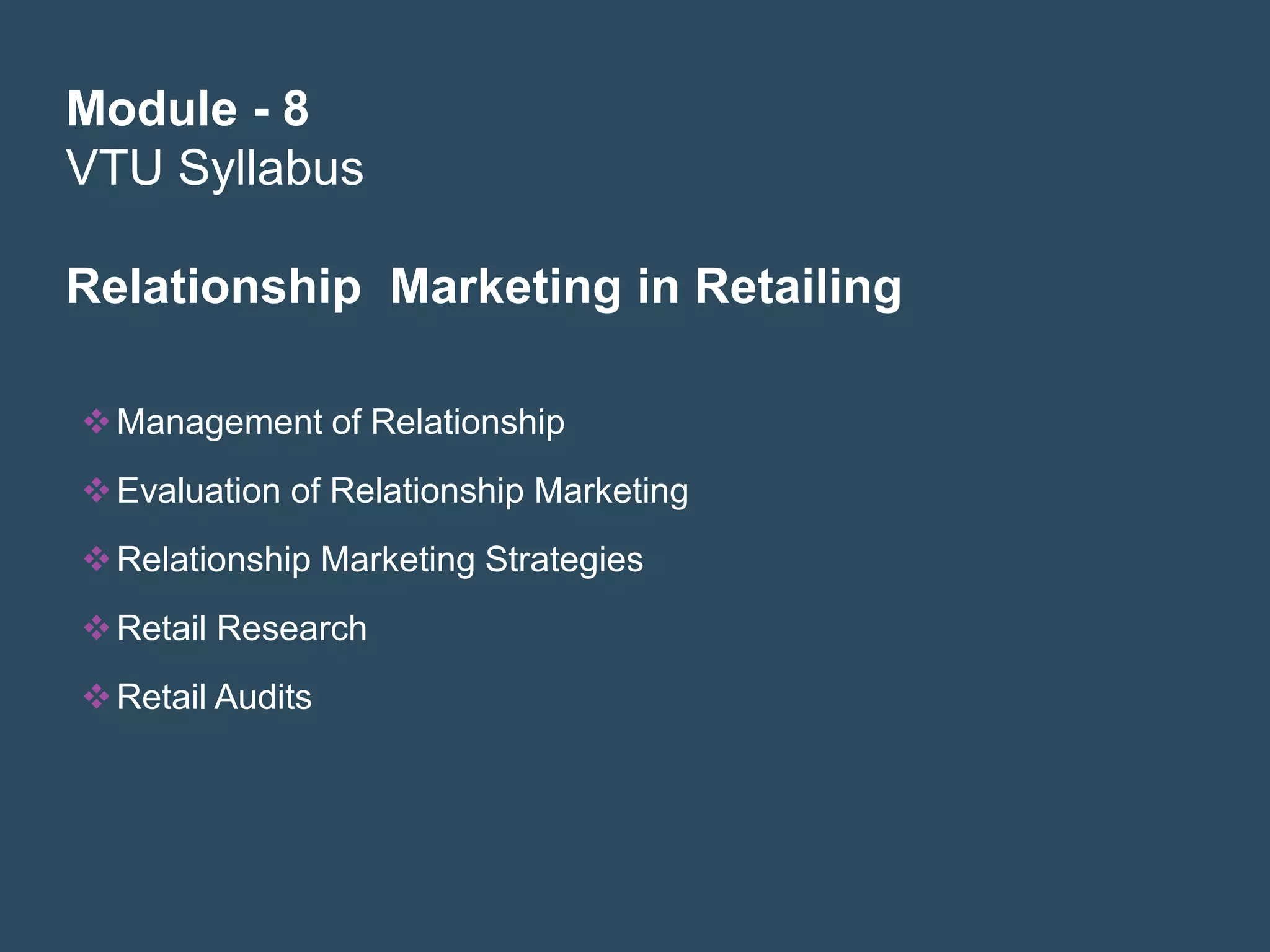 Module - 8
VTU Syllabus

Relationship Marketing in Retailing

 Management of Relationship
 Evaluation of Relationship Marketing
 Relationship Marketing Strategies
 Retail Research
 Retail Audits
 