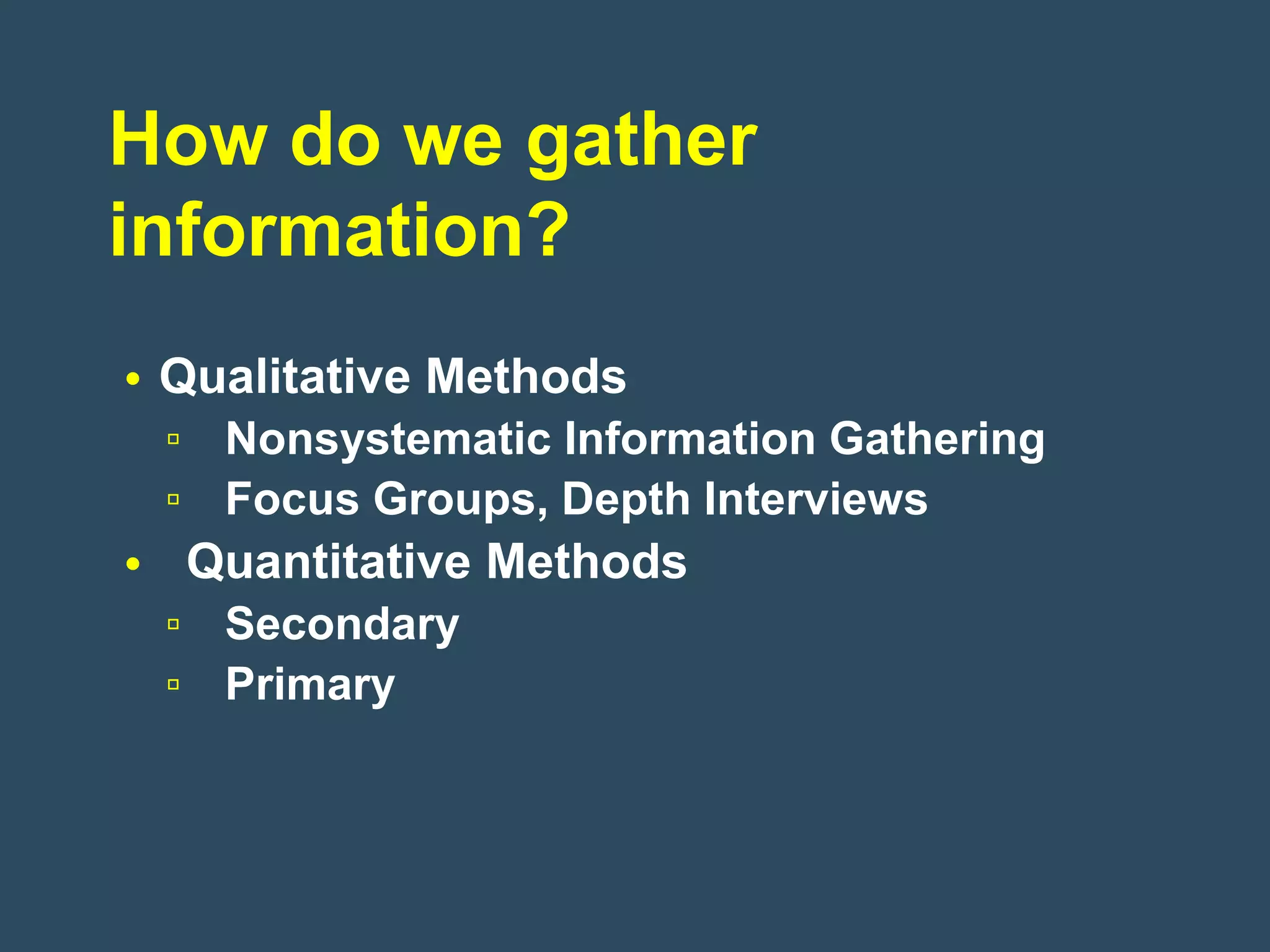 How do we gather
information?
• Qualitative Methods
 ▫ Nonsystematic Information Gathering
 ▫ Focus Groups, Depth Interviews
• Quantitative Methods
 ▫ Secondary
 ▫ Primary
 
