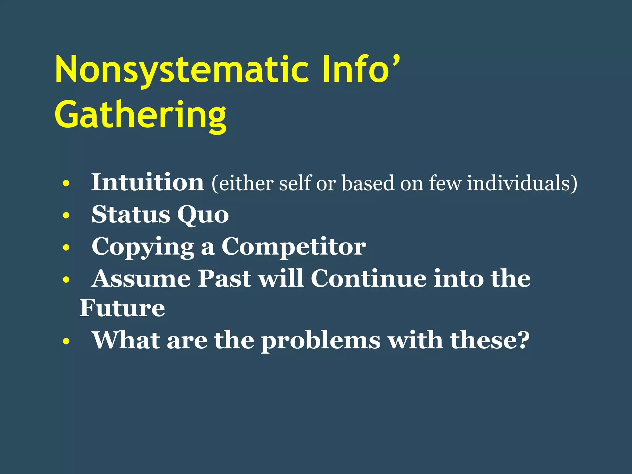 Nonsystematic Info’
Gathering
• Intuition (either self or based on few individuals)
• Status Quo
• Copying a Competitor
• Assume Past will Continue into the
 Future
• What are the problems with these?
 