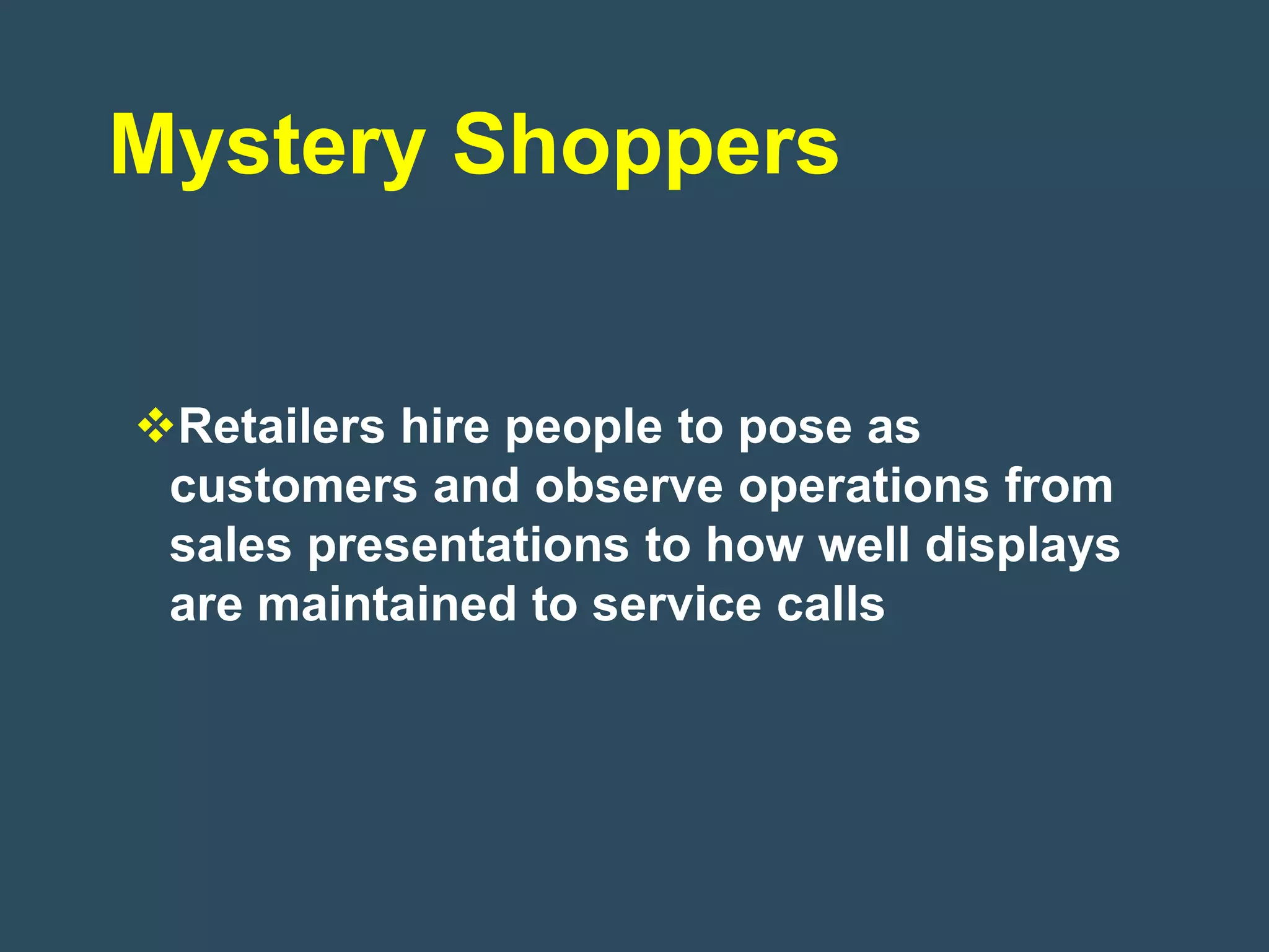 Mystery Shoppers


Retailers hire people to pose as
 customers and observe operations from
 sales presentations to how well displays
 are maintained to service calls
 