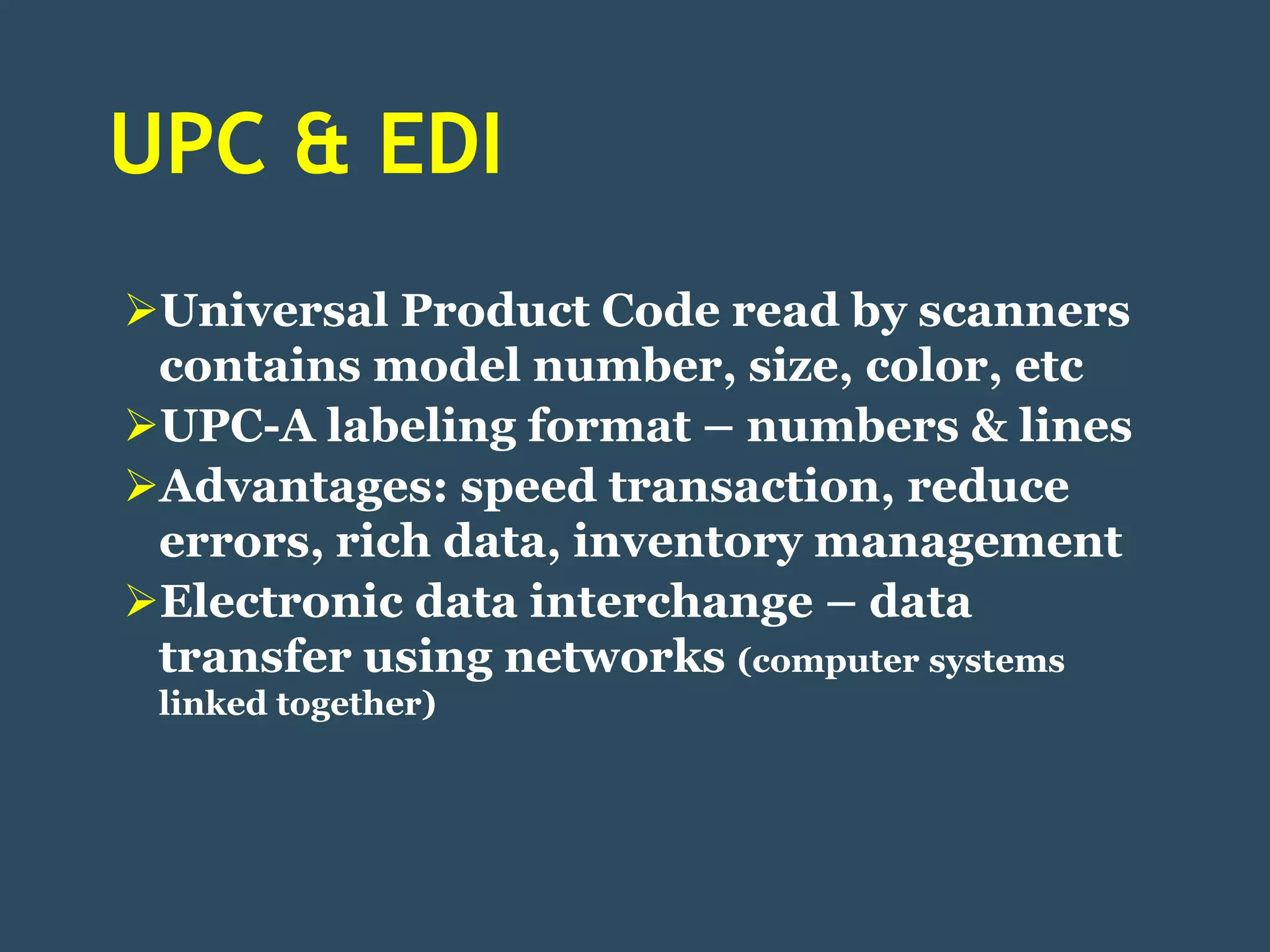UPC & EDI
Universal Product Code read by scanners
 contains model number, size, color, etc
UPC-A labeling format – numbers & lines
Advantages: speed transaction, reduce
 errors, rich data, inventory management
Electronic data interchange – data
 transfer using networks (computer systems
 linked together)
 