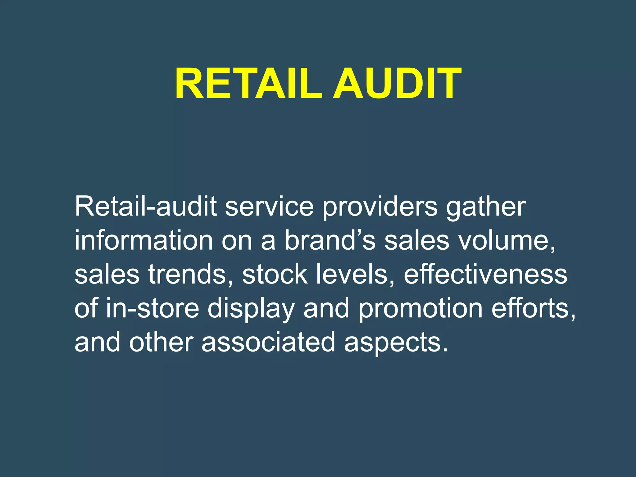 RETAIL AUDIT

Retail-audit service providers gather
information on a brand’s sales volume,
sales trends, stock levels, effectiveness
of in-store display and promotion efforts,
and other associated aspects.
 