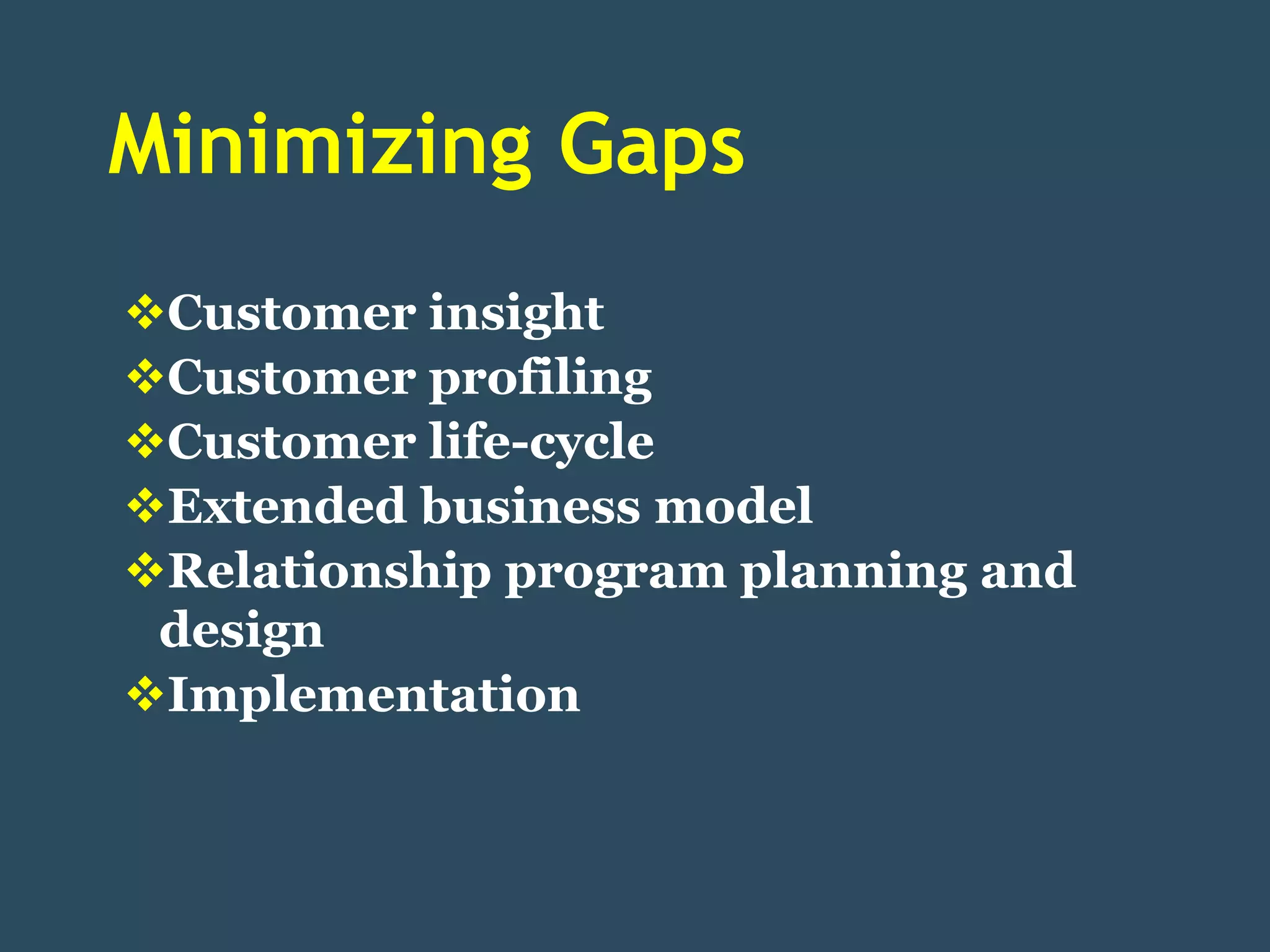 Minimizing Gaps
Customer insight
Customer profiling
Customer life-cycle
Extended business model
Relationship program planning and
 design
Implementation
 