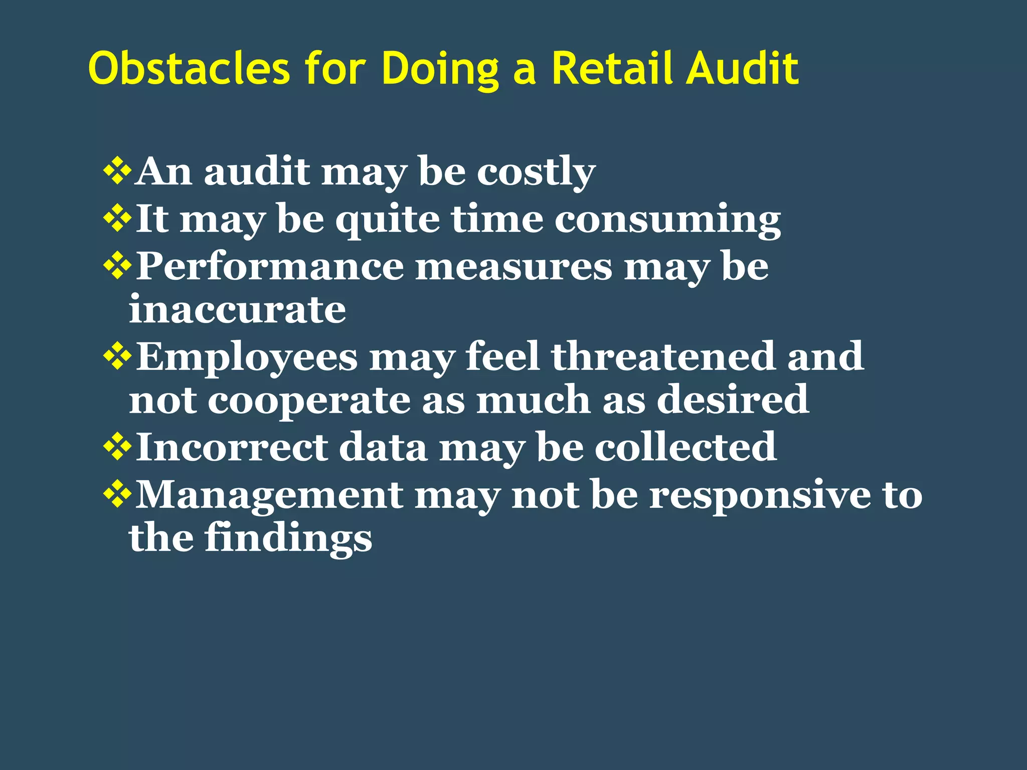 Obstacles for Doing a Retail Audit

An audit may be costly
It may be quite time consuming
Performance measures may be
 inaccurate
Employees may feel threatened and
 not cooperate as much as desired
Incorrect data may be collected
Management may not be responsive to
 the findings
 