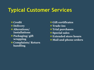 Typical Customer Services

  Credit                Gift certificates
  Delivery              Trade-ins
  Alterations/          Trial purchases
   Installations         Special sales
  Packaging/ gift       Extended store hours
   wrapping              Mail and phone orders
  Complaints/ Return
   handling
 