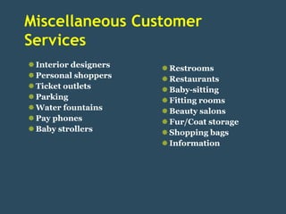 Miscellaneous Customer
Services
 Interior designers    Restrooms
 Personal shoppers     Restaurants
 Ticket outlets        Baby-sitting
 Parking               Fitting rooms
 Water fountains       Beauty salons
 Pay phones            Fur/Coat storage
 Baby strollers        Shopping bags
                        Information
 