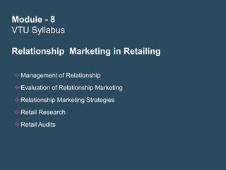 Module - 8
VTU Syllabus

Relationship Marketing in Retailing

 Management of Relationship
 Evaluation of Relationship Marketing
 Relationship Marketing Strategies
 Retail Research
 Retail Audits
 