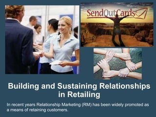 Building and Sustaining Relationships
             in Retailing
In recent years Relationship Marketing (RM) has been widely promoted as
a means of retaining customers.
 