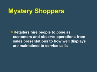 Mystery Shoppers


Retailers hire people to pose as
 customers and observe operations from
 sales presentations to how well displays
 are maintained to service calls
 