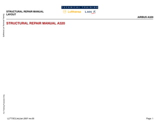 Lufthansa
Lan
Technical
Training
For
Training
Purposes
Only
STRUCTURAL REPAIR MANUAL
LAYOUT
AIRBUS A320
Page: 1
LLTT/SCL/erj/Jan.2007 rev.00
STRUCTURAL REPAIR MANUAL A320
 