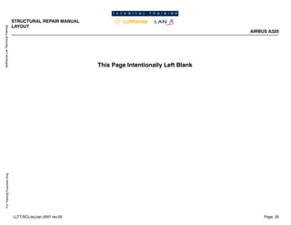 Lufthansa
Lan
Technical
Training
For
Training
Purposes
Only
STRUCTURAL REPAIR MANUAL
LAYOUT
AIRBUS A320
Page: 20
LLTT/SCL/erj/Jan.2007 rev.00
This Page Intentionally Left Blank
 