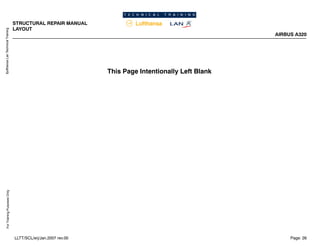 Lufthansa
Lan
Technical
Training
For
Training
Purposes
Only
STRUCTURAL REPAIR MANUAL
LAYOUT
AIRBUS A320
Page: 26
LLTT/SCL/erj/Jan.2007 rev.00
This Page Intentionally Left Blank
 