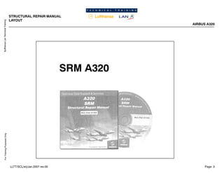 Lufthansa
Lan
Technical
Training
For
Training
Purposes
Only
STRUCTURAL REPAIR MANUAL
LAYOUT
AIRBUS A320
Page: 3
LLTT/SCL/erj/Jan.2007 rev.00
SRM A320
 