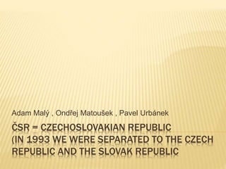 ČSR = CZECHOSLOVAKIAN REPUBLIC
(IN 1993 WE WERE SEPARATED TO THE CZECH
REPUBLIC AND THE SLOVAK REPUBLIC
Adam Malý , Ondřej Matoušek , Pavel Urbánek
 
