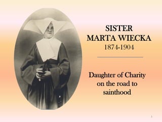 1
SISTER  
MARTA WIECKA 
1874-1904
Daughter of Charity
on the road to
sainthood
 