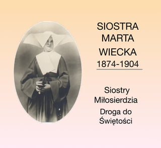 SIOSTRA
MARTA
WIECKA
1874-1904
Siostry
Miłosierdzia
Droga do
Świętości
 