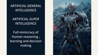 ARTIFICIAL GENERAL
INTELLIGENCE
ARTIFICIAL SUPER
INTELLIGENCE
Full mimicracy of
Human reasoning ,
learning and decision
making
 