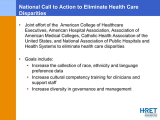 National Call to Action to Eliminate Health Care
Disparities
• Joint effort of the American College of Healthcare
Executiv...