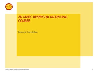 Copyright of Shell Global Solutions International B.V.
3D STATIC RESERVOIR MODELLING
COURSE
Reservoir Correlation
1
 