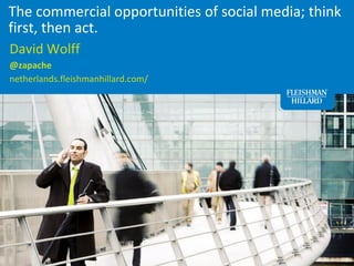 The commercial opportunities of social media; think
first, then act.
David Wolff
@zapache
netherlands.fleishmanhillard.com/




                                                      1
 
