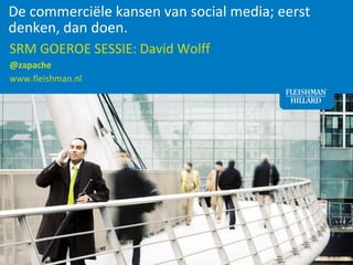 De commerciële kansen van social media; eerst
denken, dan doen.
SRM GOEROE SESSIE: David Wolff
@zapache
www.fleishman.nl




                                                1
 