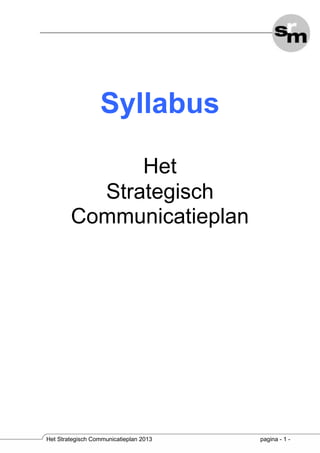 Syllabus
Het
Strategisch
Communicatieplan

Het Strategisch Communicatieplan 2013

pagina - 1 -

 