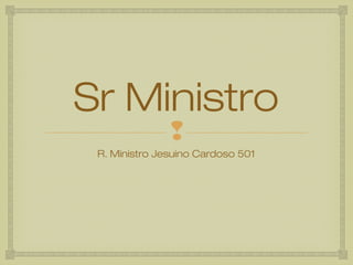 Sr Ministro
               
 R. Ministro Jesuino Cardoso 501
 