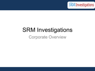 SRM Investigations
  Corporate Overview
 